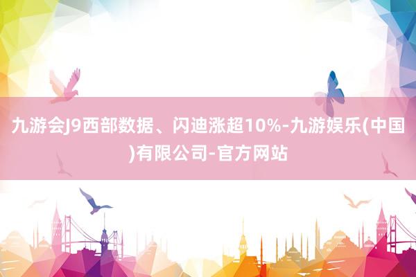 九游会J9西部数据、闪迪涨超10%-九游娱乐(中国)有限公司-官方网站
