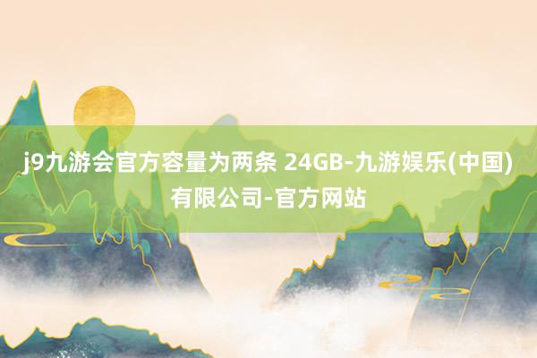 j9九游会官方容量为两条 24GB-九游娱乐(中国)有限公司-官方网站