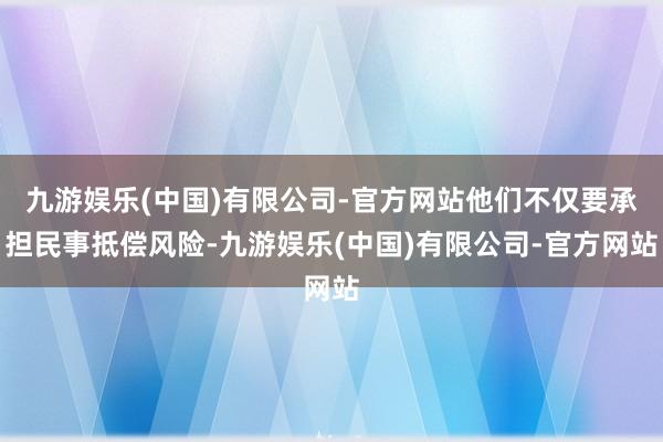 九游娱乐(中国)有限公司-官方网站他们不仅要承担民事抵偿风险-九游娱乐(中国)有限公司-官方网站