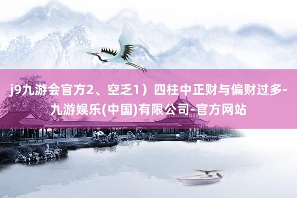 j9九游会官方2、空乏1）四柱中正财与偏财过多-九游娱乐(中国)有限公司-官方网站