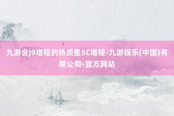 九游会J9增程的绝顶是5C增程-九游娱乐(中国)有限公司-官方网站