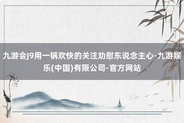 九游会J9用一锅欢快的关注劝慰东说念主心-九游娱乐(中国)有限公司-官方网站