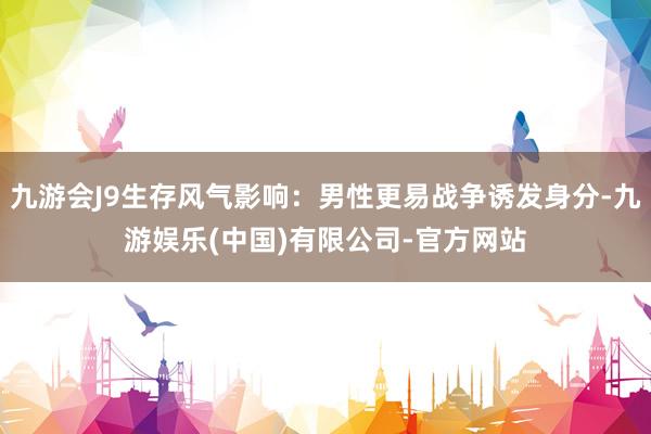 九游会J9生存风气影响：男性更易战争诱发身分-九游娱乐(中国)有限公司-官方网站