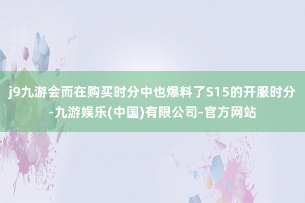 j9九游会而在购买时分中也爆料了S15的开服时分-九游娱乐(中国)有限公司-官方网站