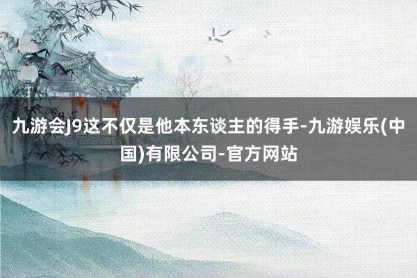 九游会J9这不仅是他本东谈主的得手-九游娱乐(中国)有限公司-官方网站