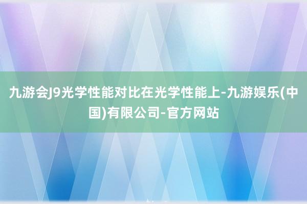 九游会J9光学性能对比在光学性能上-九游娱乐(中国)有限公司-官方网站