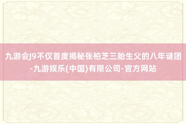 九游会J9不仅首度揭秘张柏芝三胎生父的八年谜团-九游娱乐(中国)有限公司-官方网站