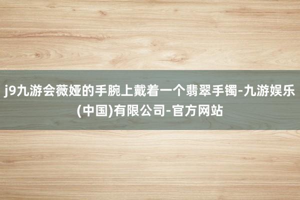 j9九游会薇娅的手腕上戴着一个翡翠手镯-九游娱乐(中国)有限公司-官方网站