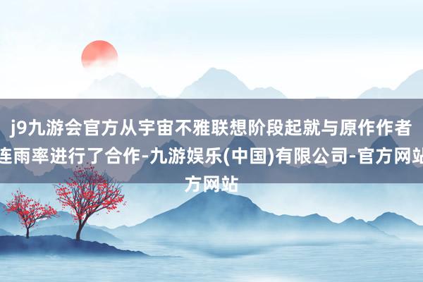 j9九游会官方从宇宙不雅联想阶段起就与原作作者连雨率进行了合作-九游娱乐(中国)有限公司-官方网站