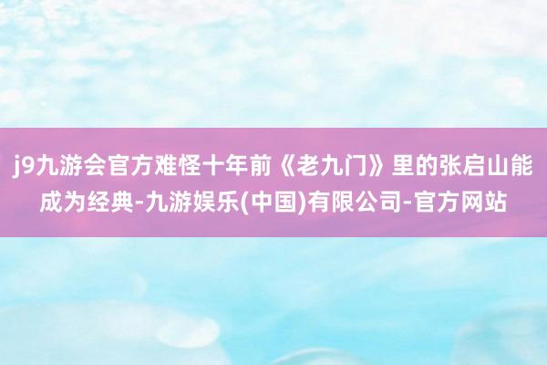 j9九游会官方难怪十年前《老九门》里的张启山能成为经典-九游娱乐(中国)有限公司-官方网站