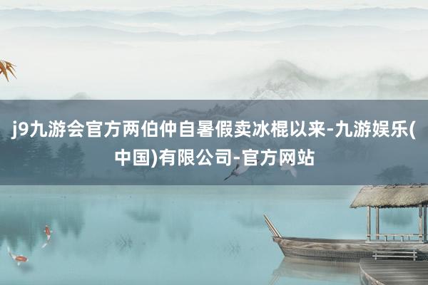 j9九游会官方两伯仲自暑假卖冰棍以来-九游娱乐(中国)有限公司-官方网站