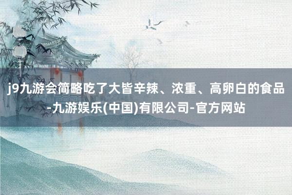 j9九游会简略吃了大皆辛辣、浓重、高卵白的食品-九游娱乐(中国)有限公司-官方网站