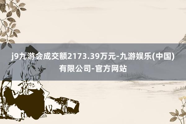 j9九游会成交额2173.39万元-九游娱乐(中国)有限公司-官方网站