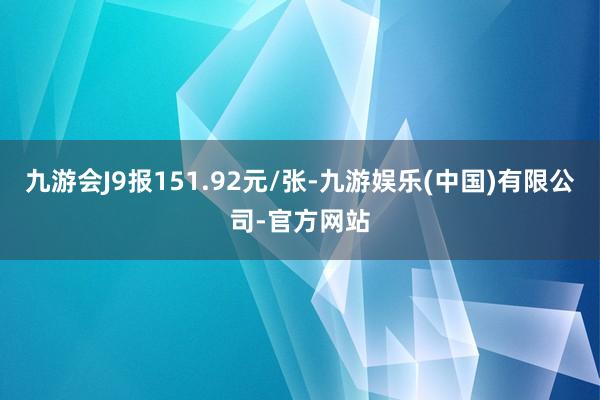 九游会J9报151.92元/张-九游娱乐(中国)有限公司-官方网站