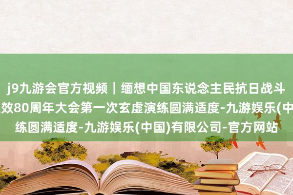 j9九游会官方视频｜缅想中国东说念主民抗日战斗暨天下反法西斯战斗生效80周年大会第一次玄虚演练圆满适度-九游娱乐(中国)有限公司-官方网站