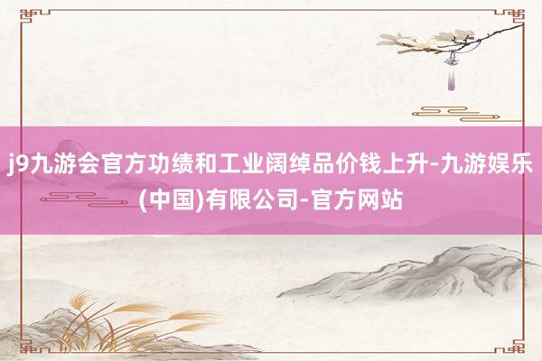 j9九游会官方功绩和工业阔绰品价钱上升-九游娱乐(中国)有限公司-官方网站