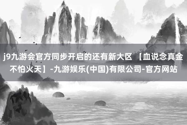 j9九游会官方同步开启的还有新大区 【血说念真金不怕火天】-九游娱乐(中国)有限公司-官方网站