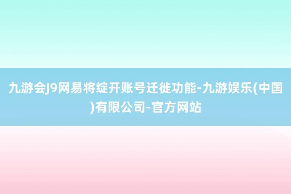 九游会J9网易将绽开账号迁徙功能-九游娱乐(中国)有限公司-官方网站