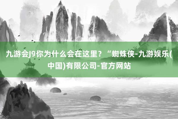 九游会J9你为什么会在这里？“蜘蛛侠-九游娱乐(中国)有限公司-官方网站