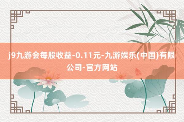 j9九游会每股收益-0.11元-九游娱乐(中国)有限公司-官方网站