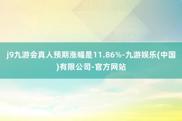 j9九游会真人预期涨幅是11.86%-九游娱乐(中国)有限公司-官方网站