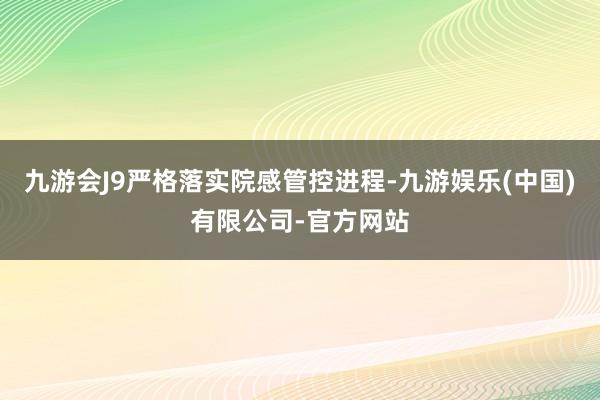 九游会J9严格落实院感管控进程-九游娱乐(中国)有限公司-官方网站