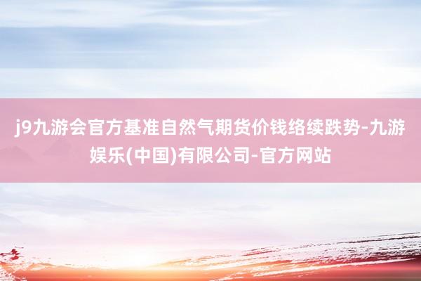 j9九游会官方　　基准自然气期货价钱络续跌势-九游娱乐(中国)有限公司-官方网站