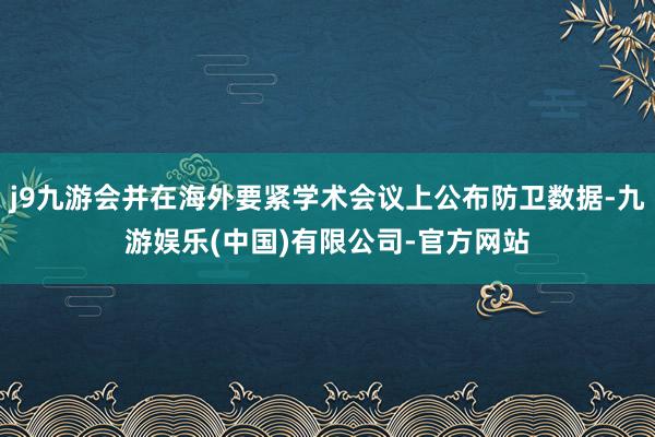 j9九游会并在海外要紧学术会议上公布防卫数据-九游娱乐(中国)有限公司-官方网站