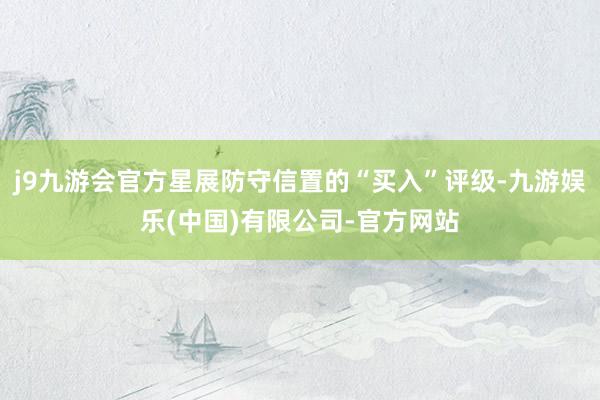 j9九游会官方星展防守信置的“买入”评级-九游娱乐(中国)有限公司-官方网站