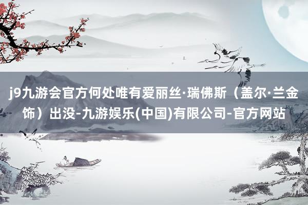 j9九游会官方何处唯有爱丽丝·瑞佛斯（盖尔·兰金饰）出没-九游娱乐(中国)有限公司-官方网站