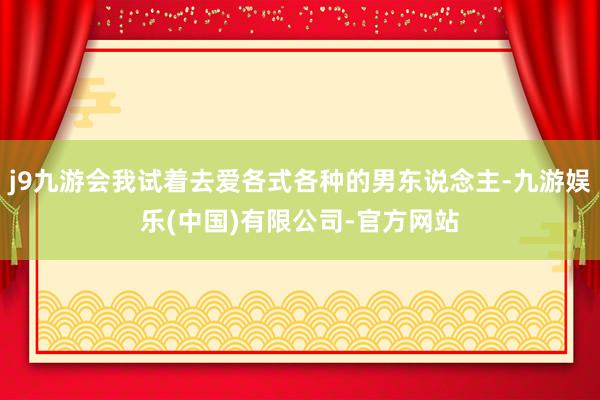 j9九游会我试着去爱各式各种的男东说念主-九游娱乐(中国)有限公司-官方网站