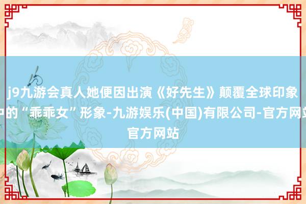 j9九游会真人她便因出演《好先生》颠覆全球印象中的“乖乖女”形象-九游娱乐(中国)有限公司-官方网站