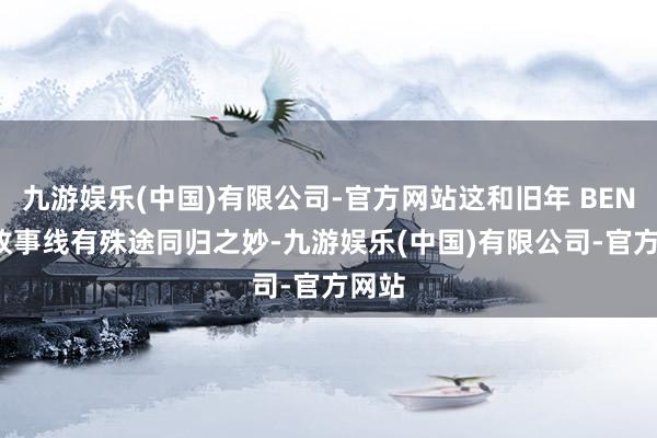 九游娱乐(中国)有限公司-官方网站这和旧年 BENI 的故事线有殊途同归之妙-九游娱乐(中国)有限公司-官方网站