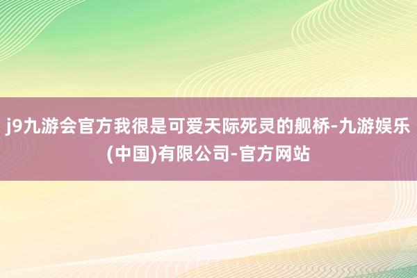 j9九游会官方我很是可爱天际死灵的舰桥-九游娱乐(中国)有限公司-官方网站
