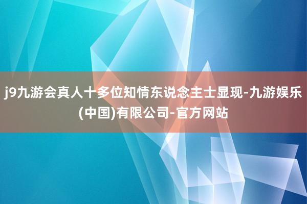 j9九游会真人十多位知情东说念主士显现-九游娱乐(中国)有限公司-官方网站