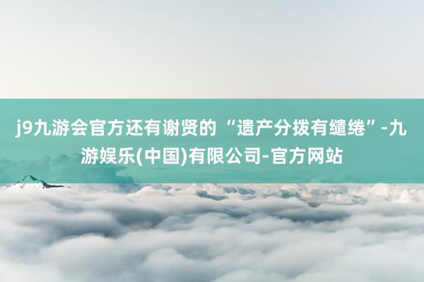 j9九游会官方还有谢贤的 “遗产分拨有缱绻”-九游娱乐(中国)有限公司-官方网站