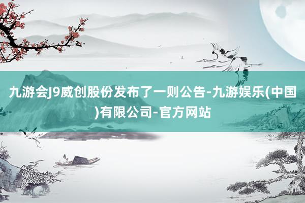九游会J9威创股份发布了一则公告-九游娱乐(中国)有限公司-官方网站