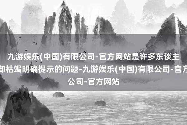 九游娱乐(中国)有限公司-官方网站是许多东谈主面对却枯竭明确提示的问题-九游娱乐(中国)有限公司-官方网站