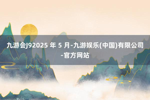 九游会J92025 年 5 月-九游娱乐(中国)有限公司-官方网站