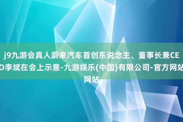 j9九游会真人蔚来汽车首创东说念主、董事长兼CEO李斌在会上示意-九游娱乐(中国)有限公司-官方网站