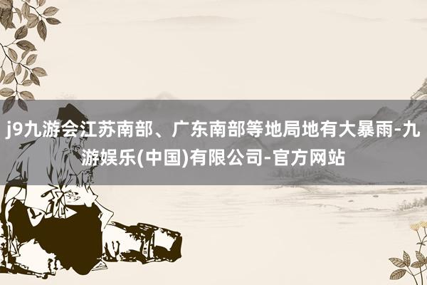 j9九游会江苏南部、广东南部等地局地有大暴雨-九游娱乐(中国)有限公司-官方网站