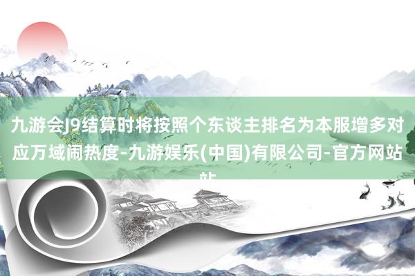 九游会J9结算时将按照个东谈主排名为本服增多对应万域闹热度-九游娱乐(中国)有限公司-官方网站
