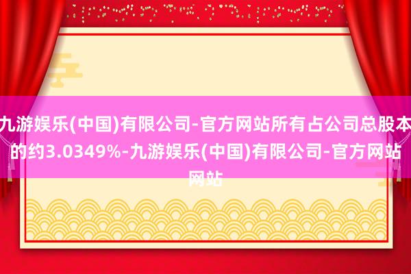九游娱乐(中国)有限公司-官方网站所有占公司总股本的约3.0349%-九游娱乐(中国)有限公司-官方网站