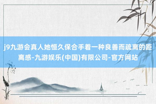 j9九游会真人她恒久保合手着一种良善而疏离的距离感-九游娱乐(中国)有限公司-官方网站