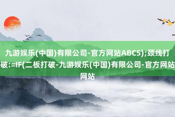 九游娱乐(中国)有限公司-官方网站ABC5);颈线打破:=IF(二板打破-九游娱乐(中国)有限公司-官方网站