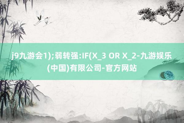 j9九游会1);弱转强:IF(X_3 OR X_2-九游娱乐(中国)有限公司-官方网站