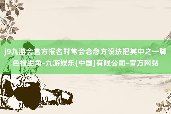 j9九游会官方报名时常会念念方设法把其中之一脚色报主角-九游娱乐(中国)有限公司-官方网站