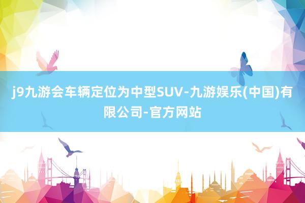 j9九游会车辆定位为中型SUV-九游娱乐(中国)有限公司-官方网站