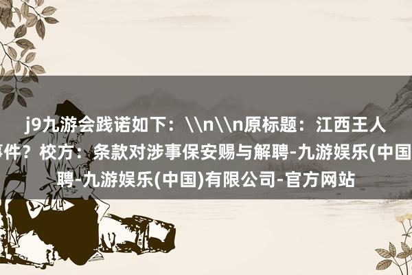 j9九游会践诺如下：\n\n原标题：江西王人昌一中学发生虐狗事件？校方：条款对涉事保安赐与解聘-九游娱乐(中国)有限公司-官方网站