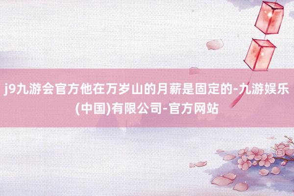 j9九游会官方他在万岁山的月薪是固定的-九游娱乐(中国)有限公司-官方网站